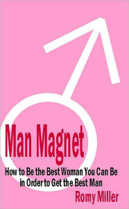 Title: Man Magnet: How to Be the Best Woman You Can Be in Order to Get the Best Man, Author: Romy Miller