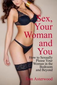 Title: Sex, Your Woman and You: How to Sexually Please Your Woman in the Bedroom and Beyond, Author: Don Asterwood