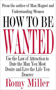 Title: How To Be Wanted: Use the Law of Attraction to Date the Man You Most Desire and Live the Life You Deserve, Author: Romy Miller