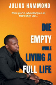 Title: Die Empty While Living A Full Life, Author: JULIUS HAMMOND