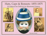 Title: Hats, Caps & Bonnets: 1855-1875: 12 Patterns for Dolls & an Illustrated History, Author: Marianne Burke