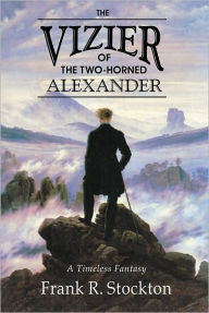 Title: The Vizier of the Two-Horned Alexander, Author: Frank R Stockton