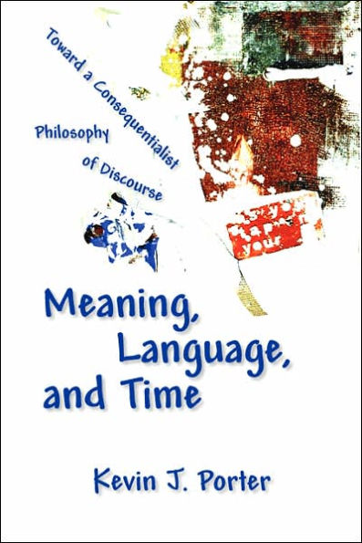 Meaning, Language, and Time: Toward a Consequentialist Philosophy of Discourse