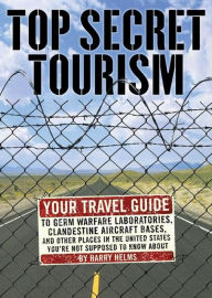 Title: Top Secret Tourism: Your Travel Guide to Germ Warfare Laboratories, Clandestine Aircraft Bases and Other Places in the United States You're Not Supposed to Know About, Author: Harry Helms