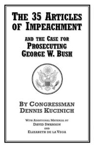 Title: The 35 Articles of Impeachment and the Case for Prosecuting George W. Bush, Author: Dennis Kucinich