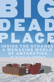 Title: Big Dead Place: Inside the Strange and Menacing World of Antarctica, Author: Nicholas Johnson