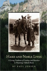 Title: Hard and Noble Lives: A Living Tradition of Cowboys and Ranchers in Wyoming's Hoback Basin, Author: Paul Jensen