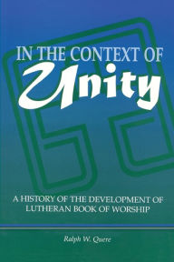 Title: In the Context of Unity: A History of the Development of Lutheran Book of Worship, Author: Ralph W. Quere