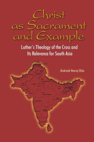 Title: Christ as Sacrament and Example: Luther's Theology of the Cross and its Relevance for South Asia, Author: Jjamak Neeraj Ekka