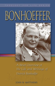 Title: Bonhoeffer: A Brief Overview of the Life and Writings of Dietrich Bonhoeffer, Author: John W. Matthews