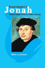 Title: Bugenhagen's Jonah: Biblical Interpretation As Public Theology, Author: Martin J. Lohrmann