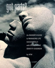 Title: Got Parts? An Insider's Guide To Managing Life Successfully With Dissociative Identity Disorder, Author: A T W