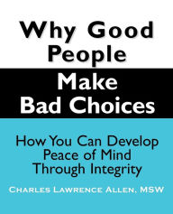 Title: Why Good People Make Bad Choices: How You Can Develop Peace of Mind Through Integrity, Author: Charles Lawrence Allen