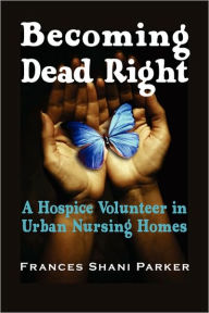 Title: Becoming Dead Right: A Hospice Volunteer in Urban Nursing Homes, Author: Frances Shani Parker