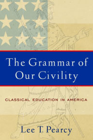 Title: Grammar of Our Civility: Classical Education in America, Author: Lee T. Pearcy