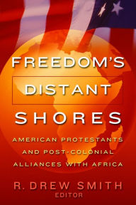 Title: Freedom's Distant Shores: American Protestants and Post-Colonial Alliances with Africa, Author: R. Drew Smith