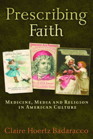 Title: Prescribing Faith: Medicine, Media, and Religion in American Culture, Author: Claire Hoertz Badaracco