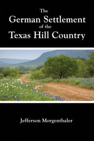 Title: The German Settlement of the Texas Hill Country, Author: Jefferson Morgenthaler
