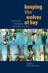 Title: Keeping the Wolves at Bay: Stories by Emerging American Writers, Author: Sharon Dilworth