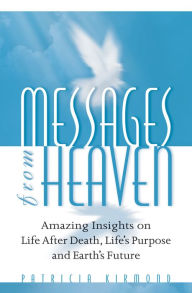 Title: Messages from Heaven: Amazing Insights on Life After Death, Life's Purpose and Earth's Future, Author: Patricia Kirmond