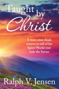 Title: Taught by Christ: A Man, Once Dead, Returns to Tell of His Spirit World Visit with the Savior, Author: Ralph V Jensen