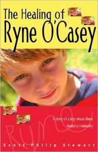Title: The Healing of Ryne O'Casey: A Story of a Boy Whose Illness Healed a Community, Author: Scott Philip Stewart