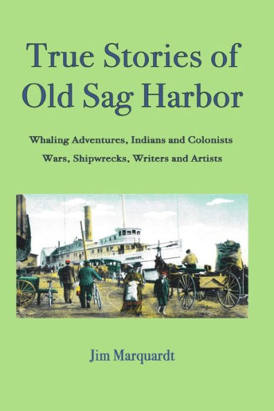 True Stories of Old Sag Harbor: Whaling Adventures, Indians and Colonists, Wars, Shipwrecks, Writers and Artists