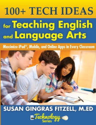 Title: 100+ Tech Ideas for Teaching English and Language Arts: Maximize iPad, Mobile, and Online Apps in Every Classroom, Author: Susan Gingras Fitzell M Ed