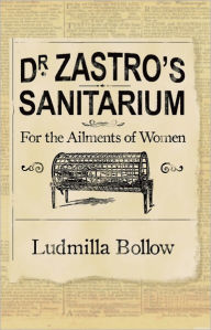 Title: Dr. Zastro's Sanitarium: For the Ailments of Women, Author: Ludmilla Bollow