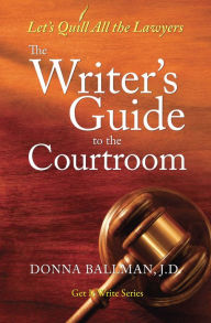 Title: The Writer's Guide to the Courtroom: Let's Quill All the Lawyers, Author: Donna Ballman