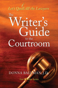 Title: The Writer's Guide to the Courtroom: Let's Quill All the Lawyers, Author: Donna Ballman