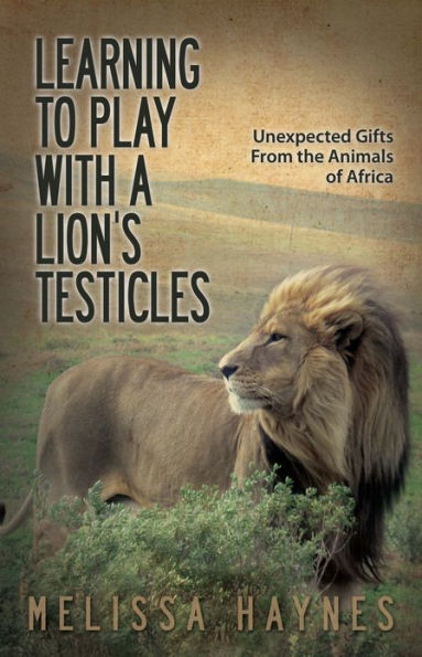 Learning to Play With a Lion?s Testicles: Unexpected Gifts From the Animals of Africa
