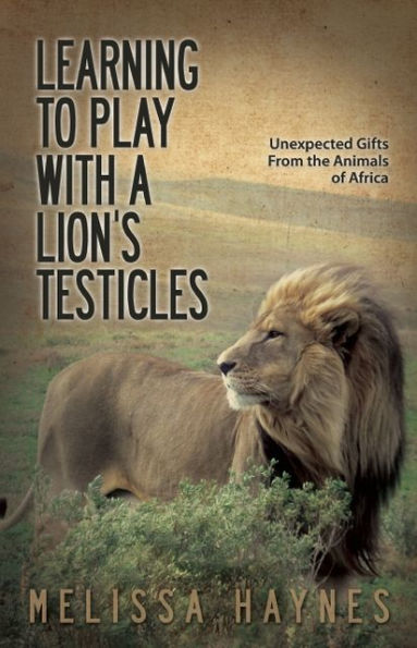 Learning to Play With a Lion?s Testicles: Unexpected Gifts From the Animals of Africa