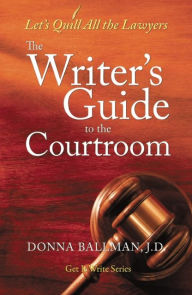 Title: The Writer's Guide to the Courtroom: Let's Quill All the Lawyers, Author: Donna Ballman