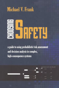 Title: Choosing Safety: A Guide to Using Probabilistic Risk Assessment and Decision Analysis in Complex, High-Consequence Systems / Edition 1, Author: Michael V. Frank