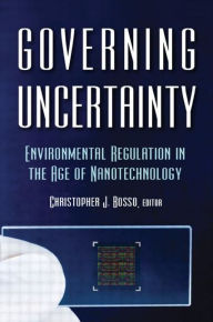 Title: Governing Uncertainty: Environmental Regulation in the Age of Nanotechnology / Edition 1, Author: Christopher Bosso