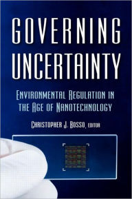 Title: Governing Uncertainty: Environmental Regulation in the Age of Nanotechnology / Edition 1, Author: Christopher Bosso