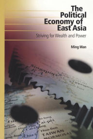 Title: The Political Economy of East Asia: Striving for Wealth and Power / Edition 1, Author: Ming Wan