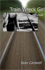 Title: Train Wreck Girl: a novel, Author: Sean Carswell