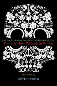 Title: Painting Their Portraits in Winter: Stories, Author: Myriam Gurba