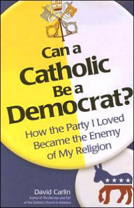 Title: Can a Catholic Be a Democrat: How the Party I Loved Became the Enemy of My Religion, Author: David R. Carlin