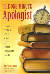 Title: The One-Minute Apologist: Essential Catholic Replies to Over 60 Common Protestant Claims, Author: Dave Armstrong