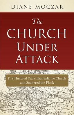 The Church Under Attack: Five Hundred Years That Split the Church and Scattered the Flock