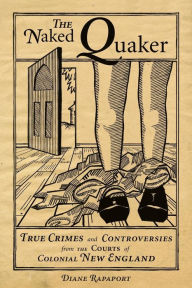 Title: The Naked Quaker: True Crimes and Controversies from the Courts of Colonial New England, Author: Diane Rapaport