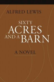 Title: Sixty Acres and a Barn: A Novel, Author: Alfred Lewis