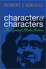 Title: Character and Characters: The Spirit of Alaska Airlines, Author: Robert J. Serling