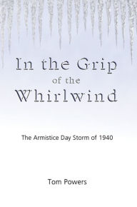 Title: In the Grip of the Whirlwind: The Armistice Day Storm of 1940, Author: Tom Powers