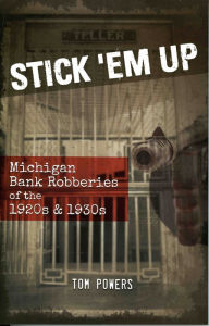 Title: Stick 'Em Up: Michigan Bank Robberies of the 1920s & 1930s, Author: Tom Powers