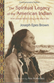 Title: The Spiritual Legacy of the American Indian: Commemorative Edition with Letters while Living with Black Elk, Author: Joseph Epes Brown