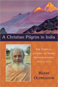 Title: A Christian Pilgrim in India: The Spiritual Journey of Swami Abhishiktananda (Henri Le Saux), Author: Harry Oldmeadow